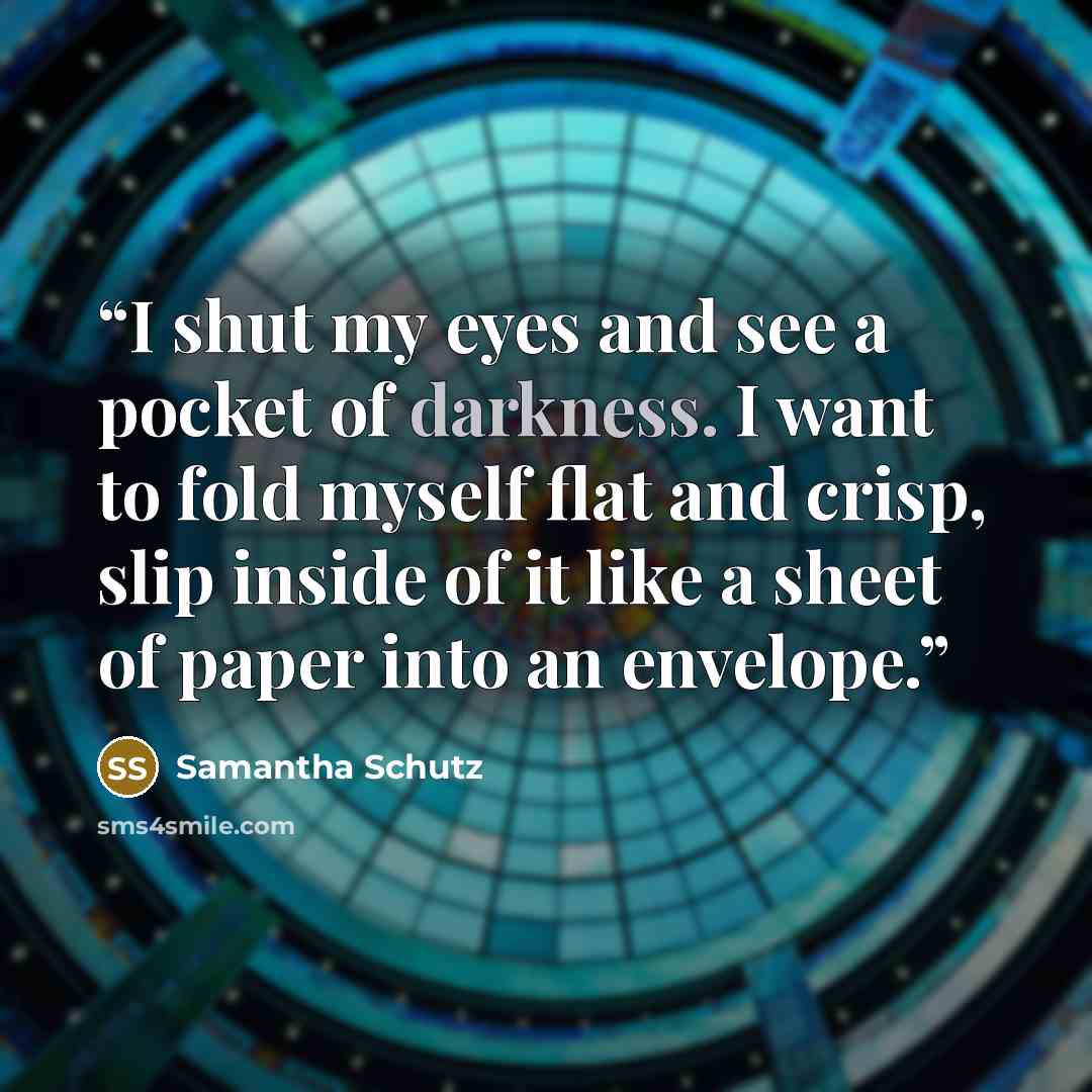 “I shut my eyes and see a pocket of darkness. I want to fold myself flat and crisp, slip inside of it like a sheet of paper into an envelope.” quote by Samantha Schutz