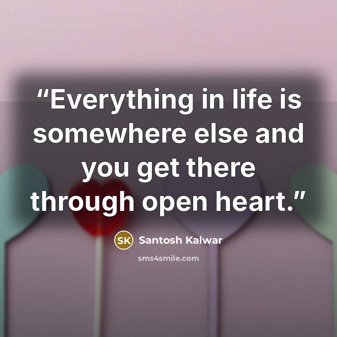 “Everything in life is somewhere else and you get there through open heart.” quote by Santosh Kalwar