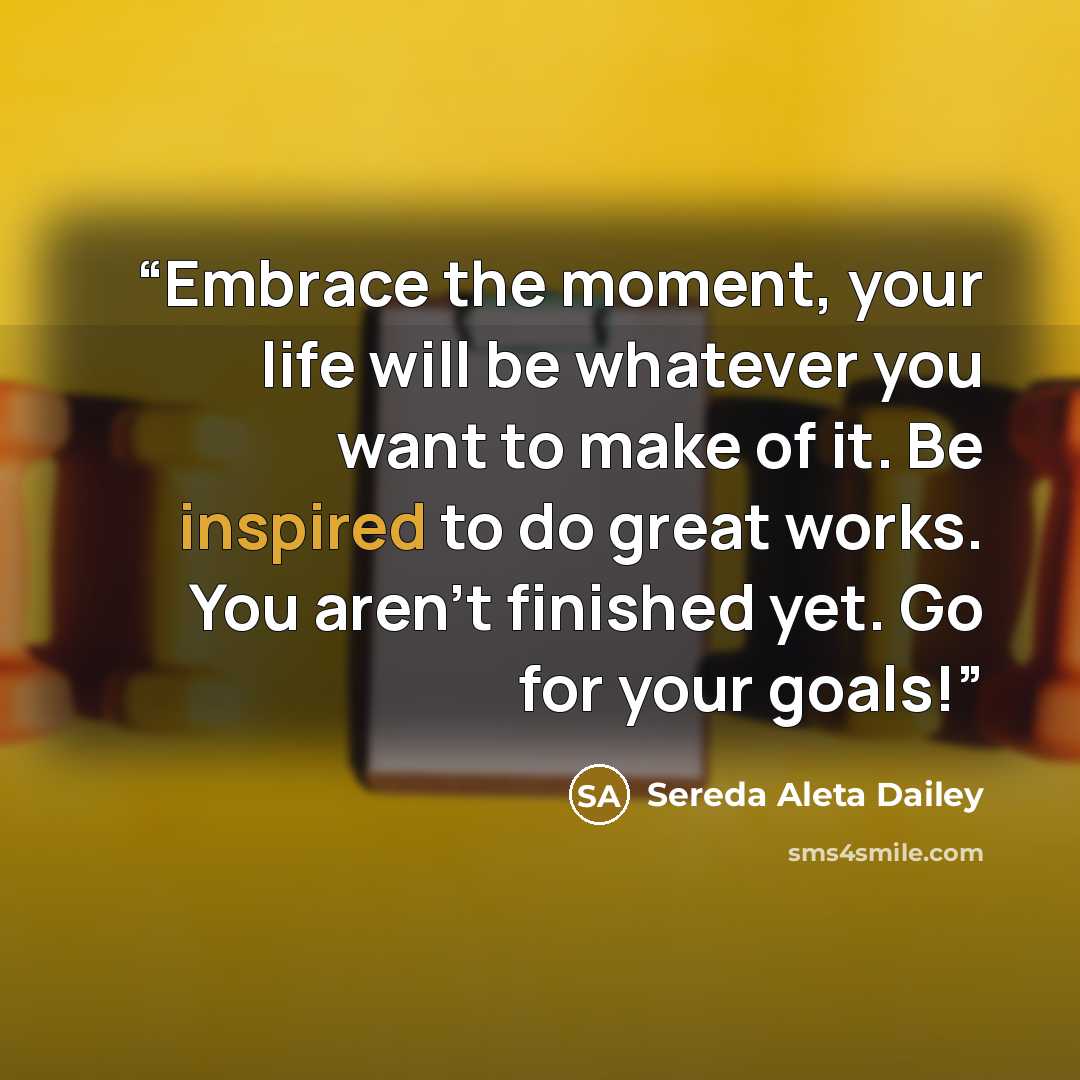 “Embrace the moment, your life will be whatever you want to make of it. Be inspired to do great works. You aren't finished yet. Go for your goals!” quote by Sereda Aleta Dailey