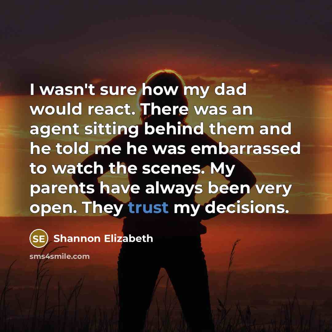 “I wasn't sure how my dad would react. There was an agent sitting behind them and he told me he was embarrassed to watch the scenes. My parents have always been very open. They trust my decisions.” quote by Shannon Elizabeth
