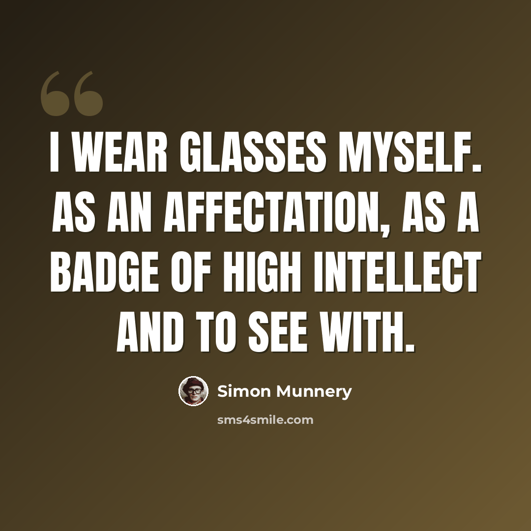 “I wear glasses myself. As an affectation, as a badge of high intellect and to see with.” quote by Simon Munnery