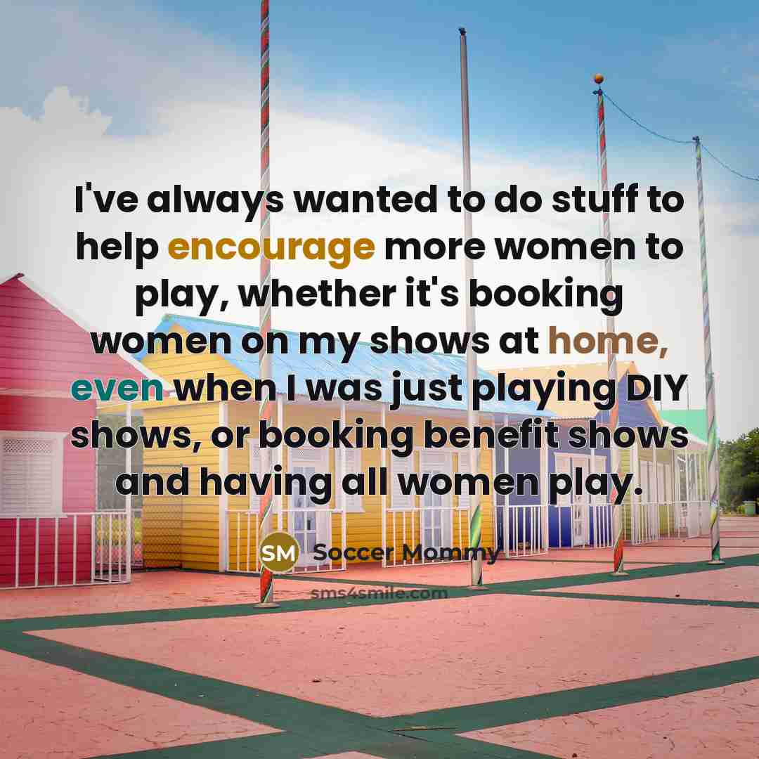 “I've always wanted to do stuff to help encourage more women to play, whether it's booking women on my shows at home, even when I was just playing DIY shows, or booking benefit shows and having all women play.” quote by Soccer Mommy
