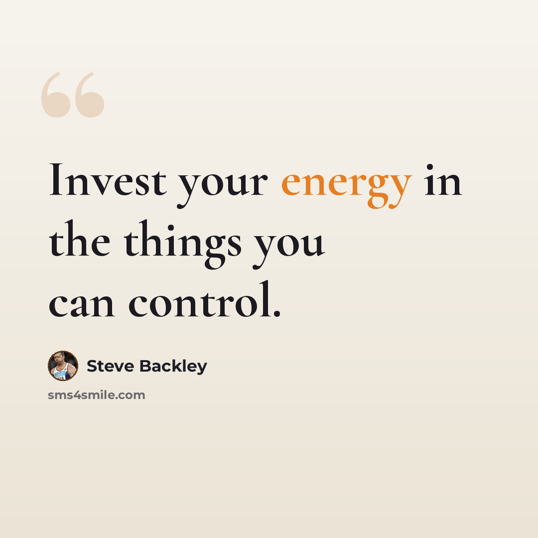 “Invest your energy in the things you can control.” quote by Steve Backley