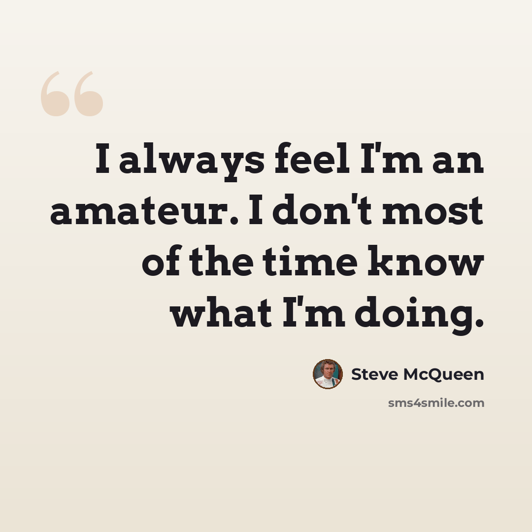 “I always feel I'm an amateur. I don't most of the time know what I'm doing.” quote by Steve McQueen