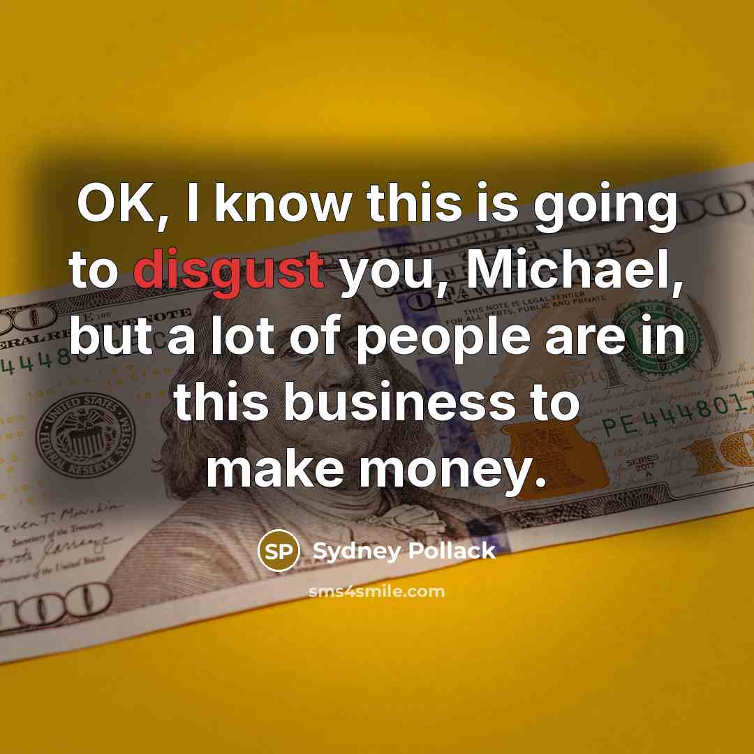 “OK, I know this is going to disgust you, Michael, but a lot of people are in this business to make money.” quote by Sydney Pollack
