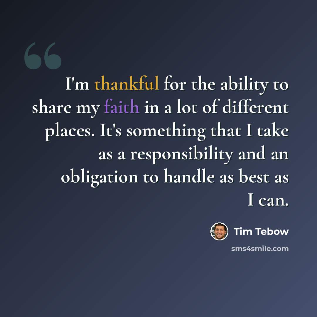 “I'm thankful for the ability to share my faith in a lot of different places. It's something that I take as a responsibility and an obligation to handle as best as I can.” quote by Tim Tebow