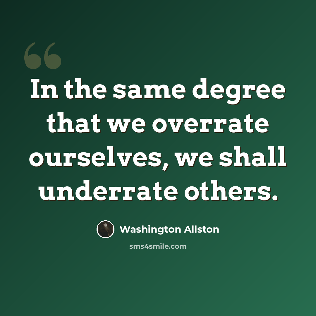 “In the same degree that we overrate ourselves, we shall underrate others.” quote by Washington Allston