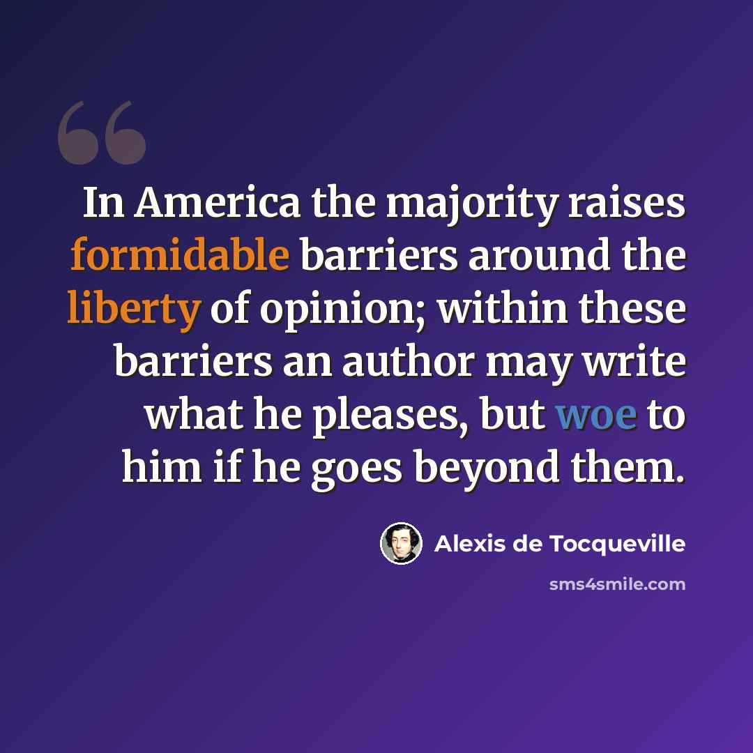 “In America the majority raises formidable barriers around the liberty of opinion; within these barriers an author may write what he pleases, but woe to him if he goes beyond them.” quote by Alexis de Tocqueville