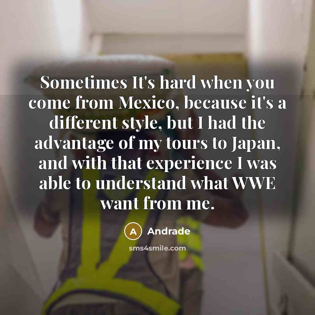 “Sometimes It's hard when you come from Mexico, because it's a different style, but I had the advantage of my tours to Japan, and with that experience I was able to understand what WWE want from me.” quote by Andrade