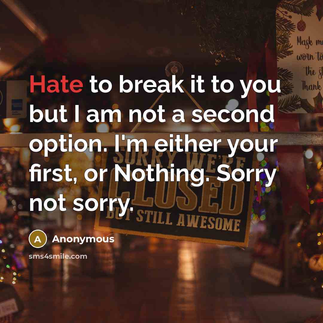“Hate to break it to you but I am not a second option. I'm either your first, or Nothing. Sorry not sorry.” quote by Anonymous