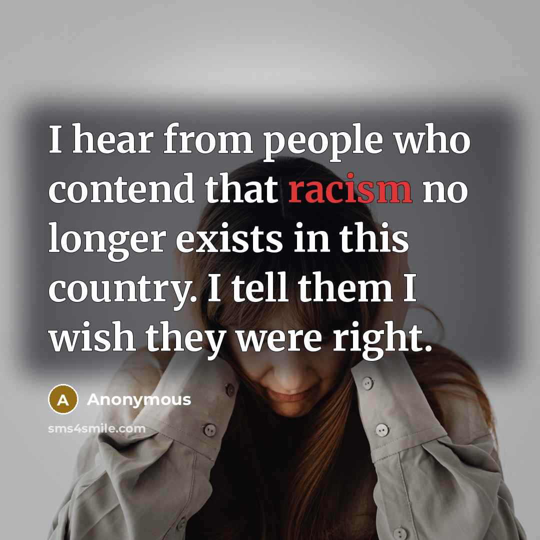 “I hear from people who contend that racism no longer exists in this country. I tell them I wish they were right.” quote by Anonymous