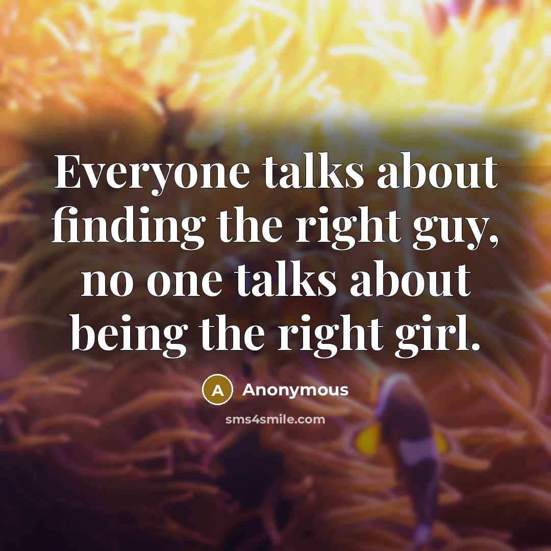 “Everyone talks about finding the right guy, no one talks about being the right girl.” quote by Anonymous