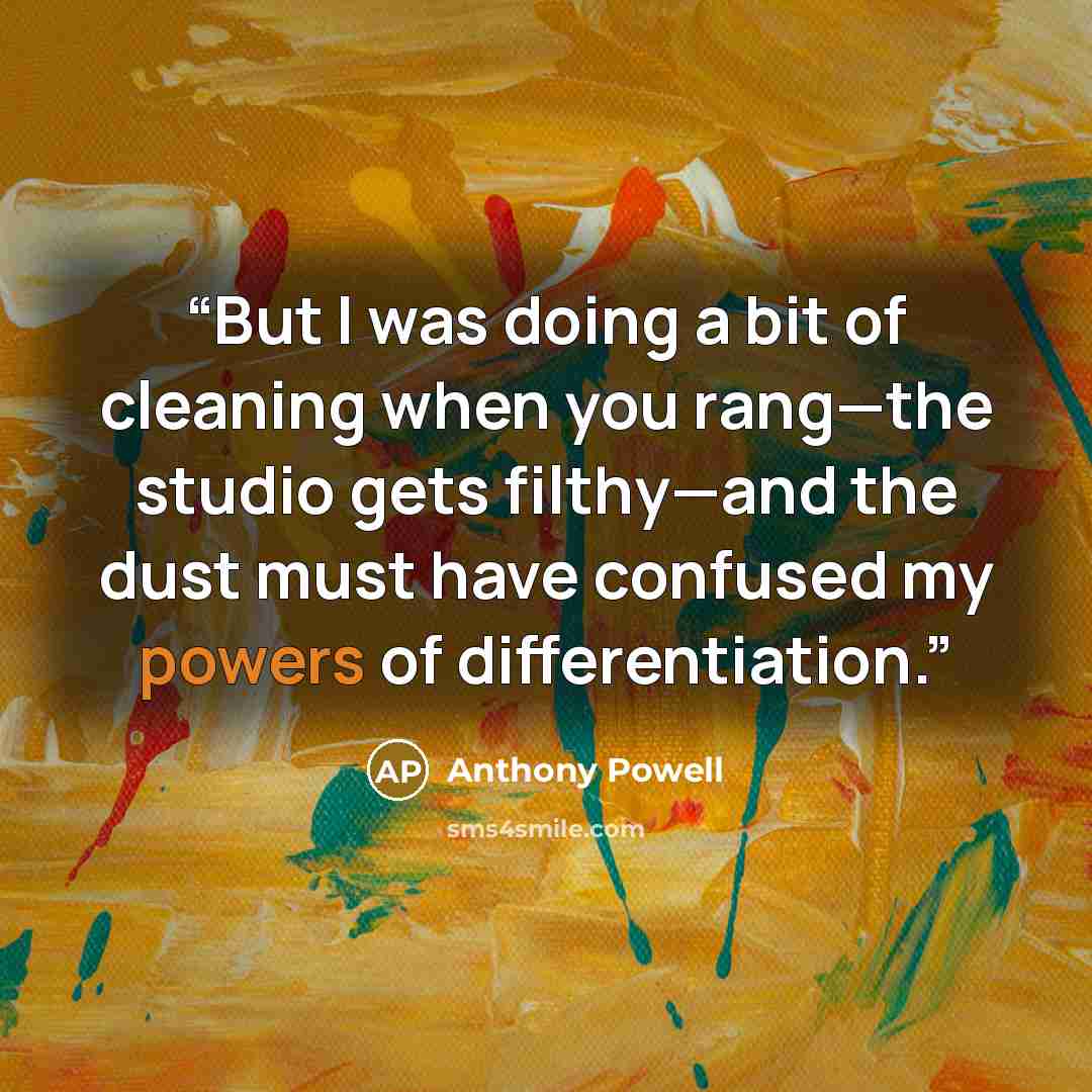 “But I was doing a bit of cleaning when you rang—the studio gets filthy—and the dust must have confused my powers of differentiation.” quote by Anthony Powell
