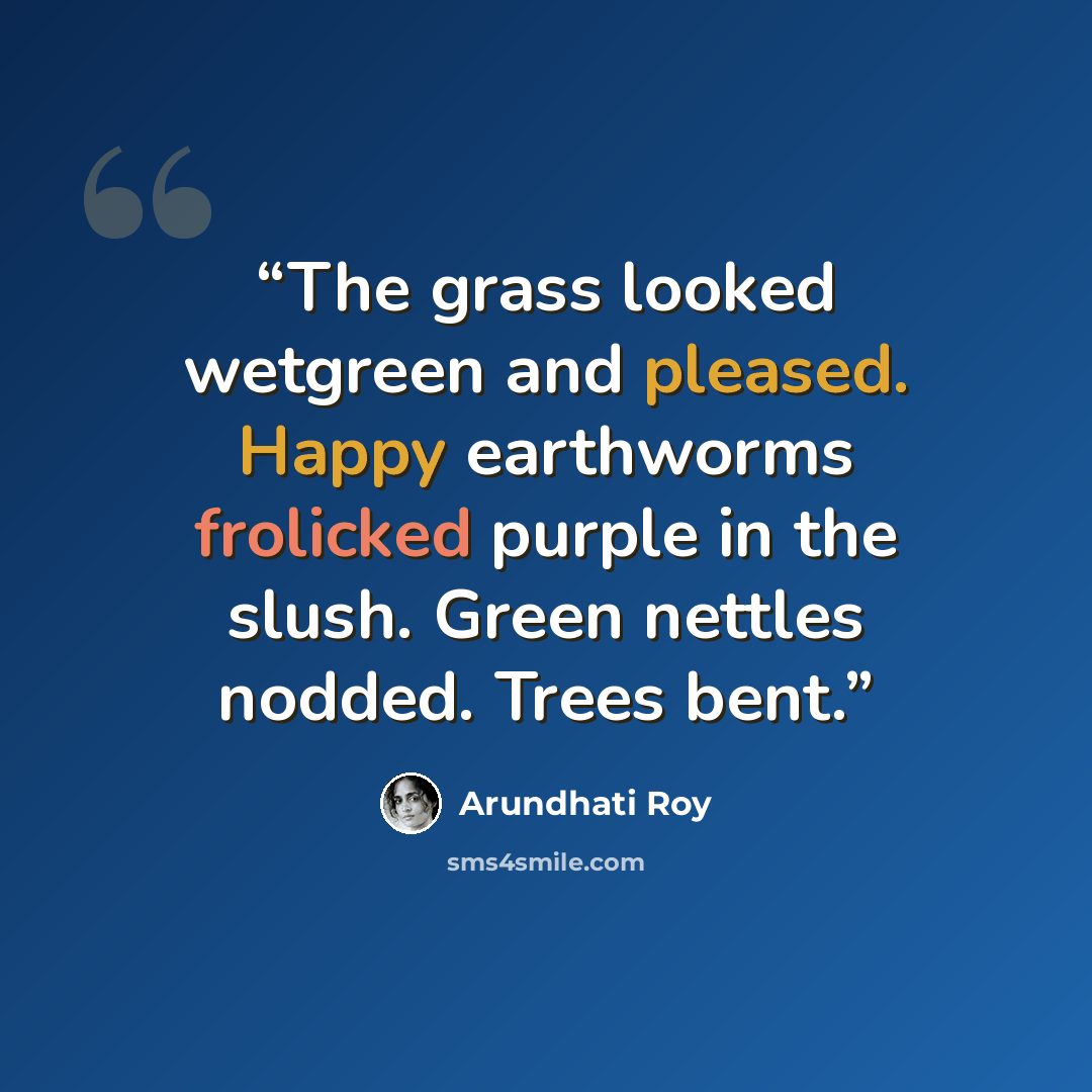 “The grass looked wetgreen and pleased. Happy earthworms frolicked purple in the slush. Green nettles nodded. Trees bent.” quote by Arundhati Roy