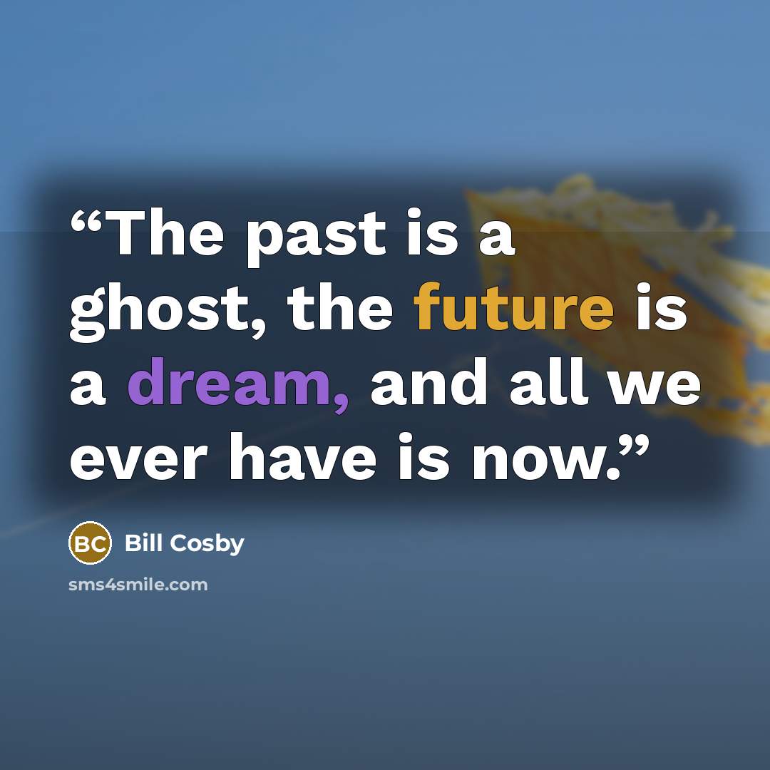 “The past is a ghost, the future is a dream, and all we ever have is now.” quote by Bill Cosby