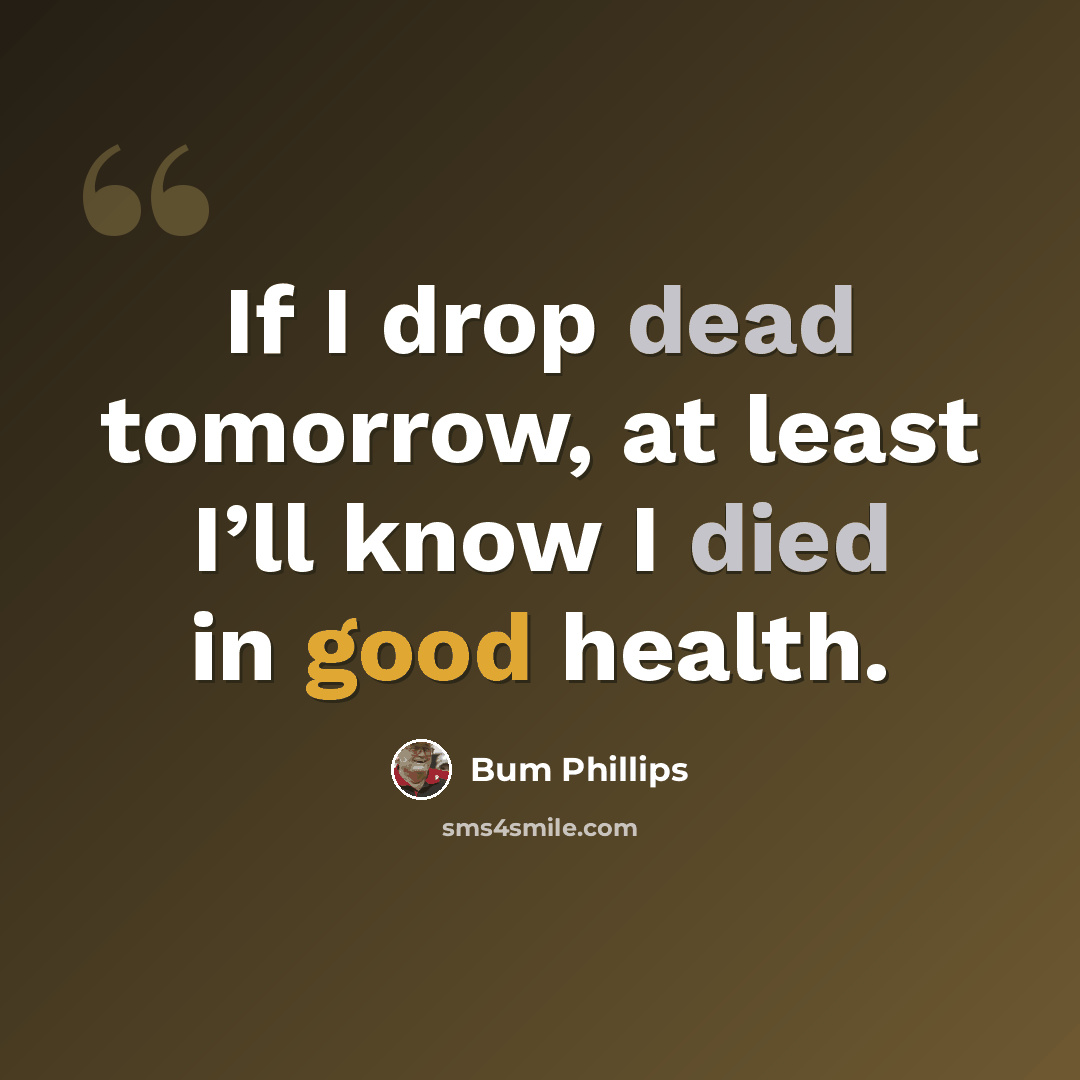 “If I drop dead tomorrow, at least I’ll know I died in good health.” quote by Bum Phillips