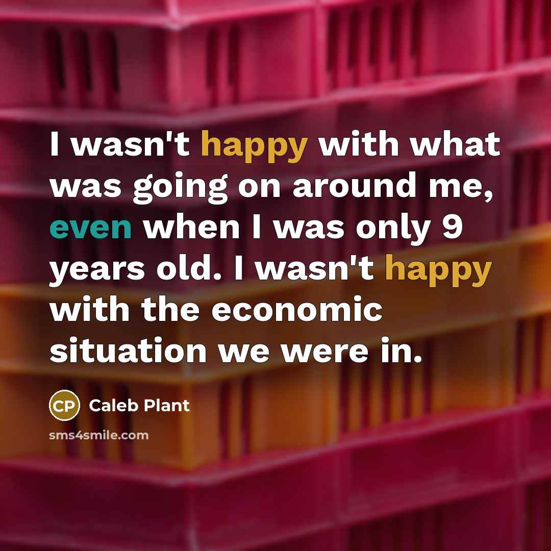 “I wasn't happy with what was going on around me, even when I was only 9 years old. I wasn't happy with the economic situation we were in.” quote by Caleb Plant