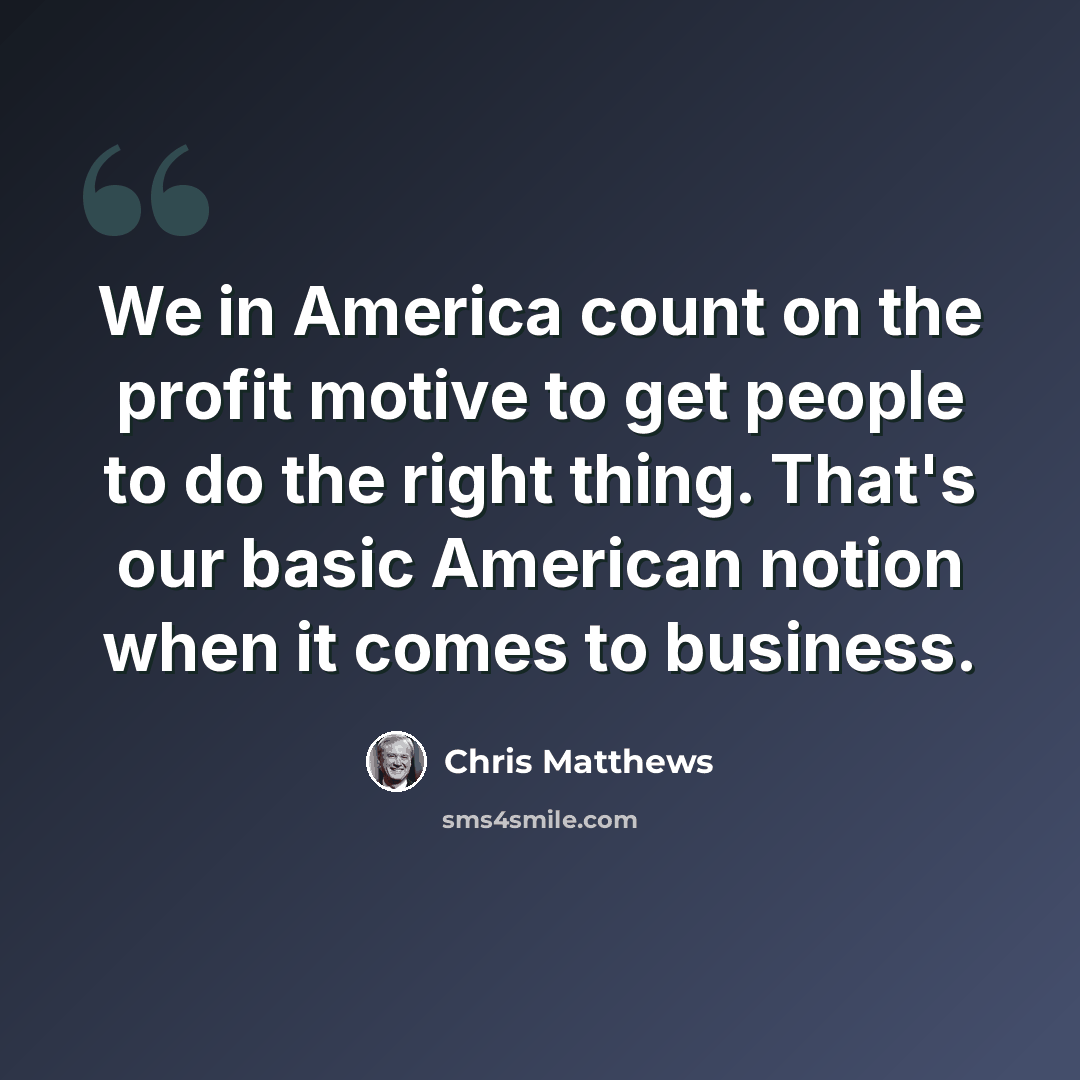 “We in America count on the profit motive to get people to do the right thing. That's our basic American notion when it comes to business.” quote by Chris Matthews