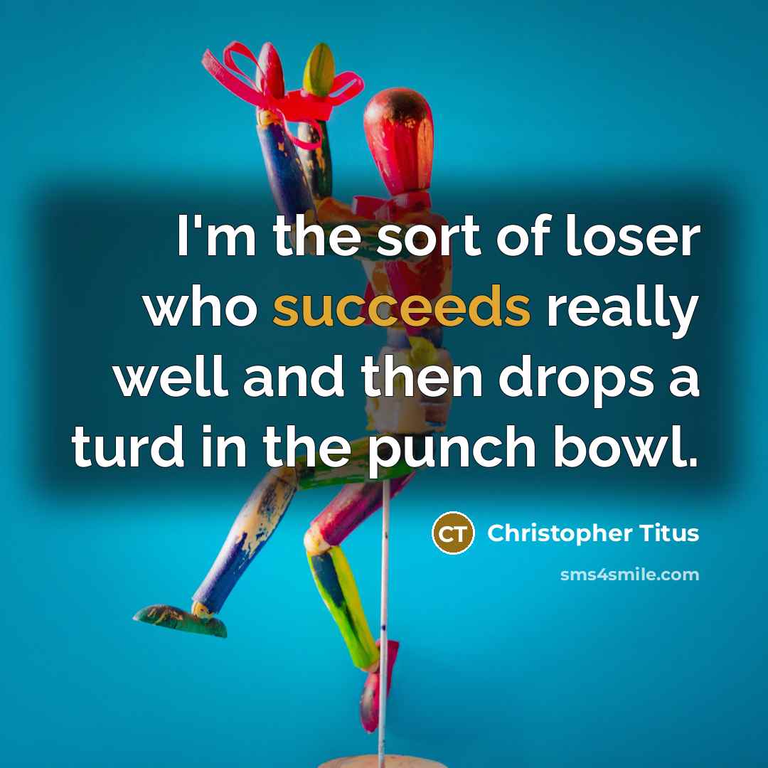 “I'm the sort of loser who succeeds really well and then drops a turd in the punch bowl.” quote by Christopher Titus
