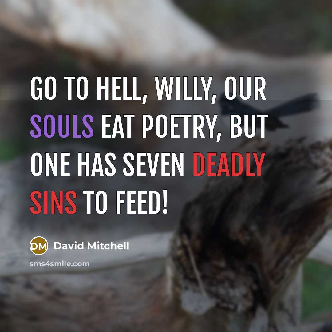 “Go to hell, Willy, our souls eat poetry, but one has seven deadly sins to feed!” quote by David Mitchell