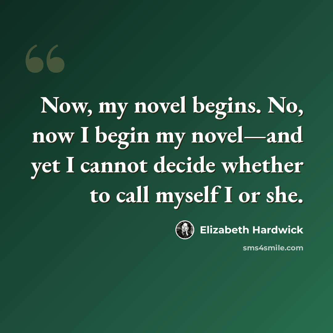 “Now, my novel begins. No, now I begin my novel—and yet I cannot decide whether to call myself I or she.” quote by Elizabeth Hardwick
