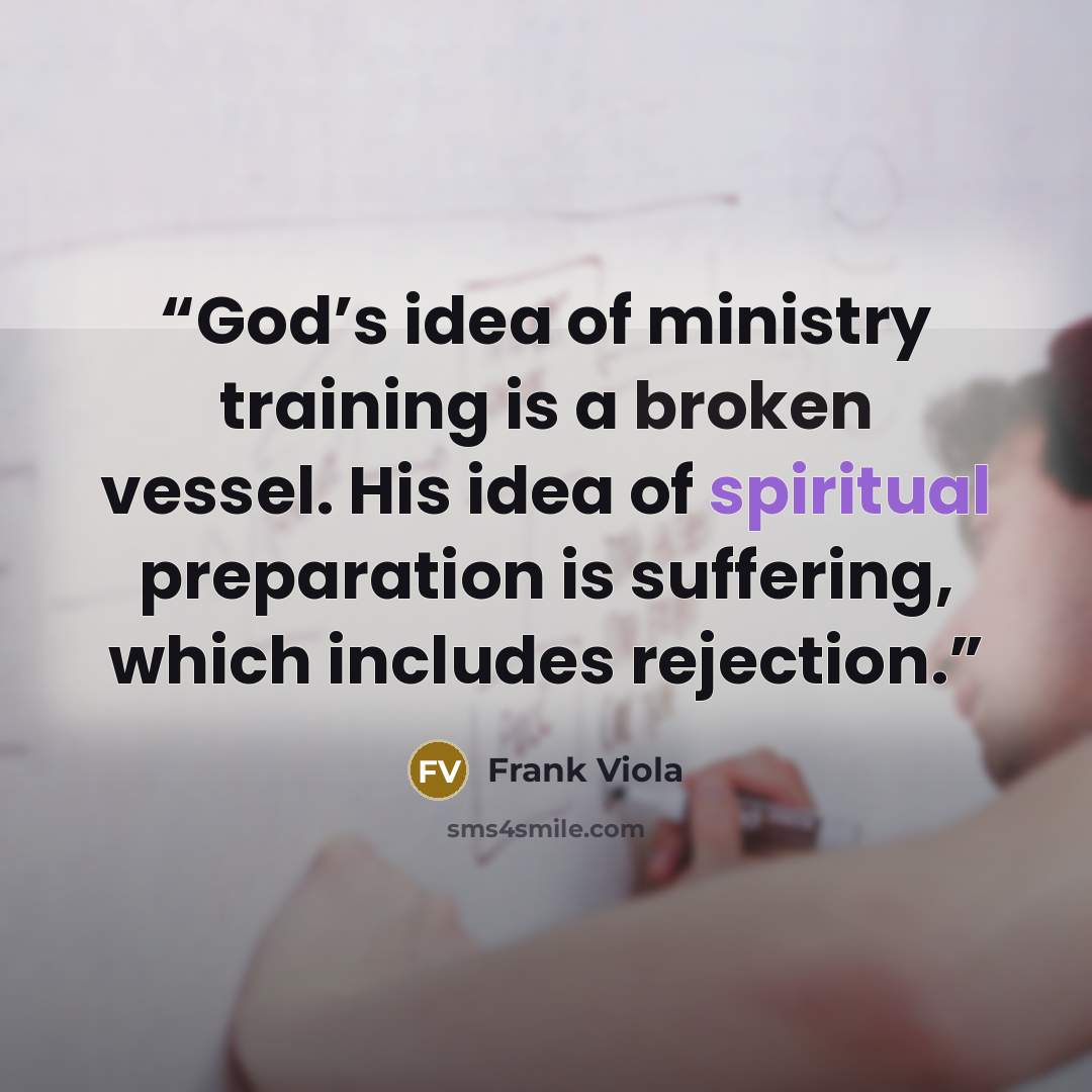 “God’s idea of ministry training is a broken vessel. His idea of spiritual preparation is suffering, which includes rejection.” quote by Frank Viola