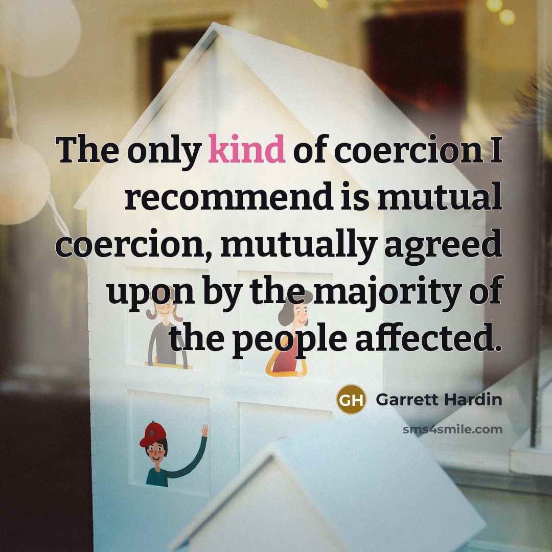 “The only kind of coercion I recommend is mutual coercion, mutually agreed upon by the majority of the people affected.” quote by Garrett Hardin