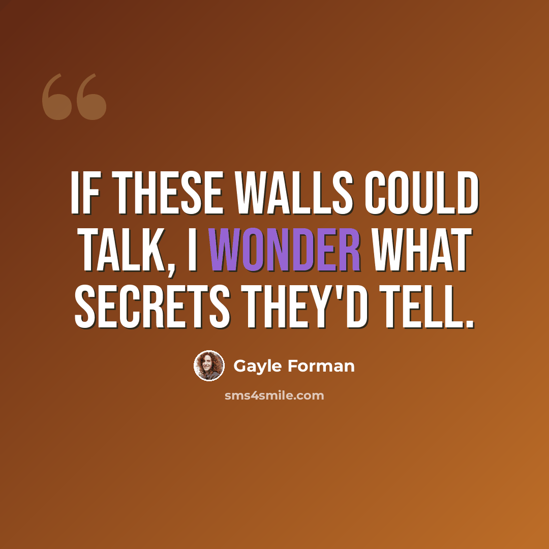 “If these walls could talk, I wonder what secrets they'd tell.” quote by Gayle Forman