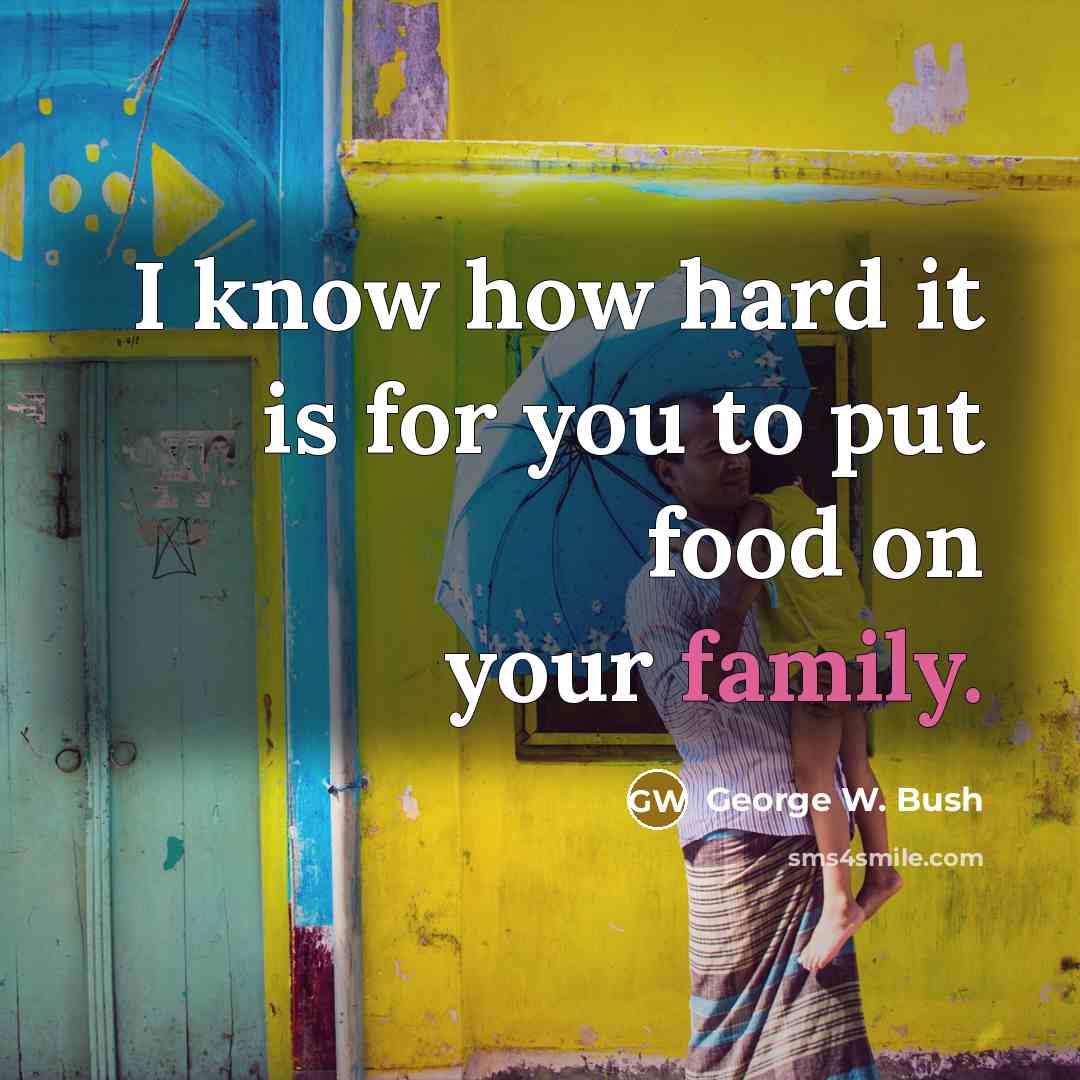 “I know how hard it is for you to put food on your family.” quote by George W. Bush