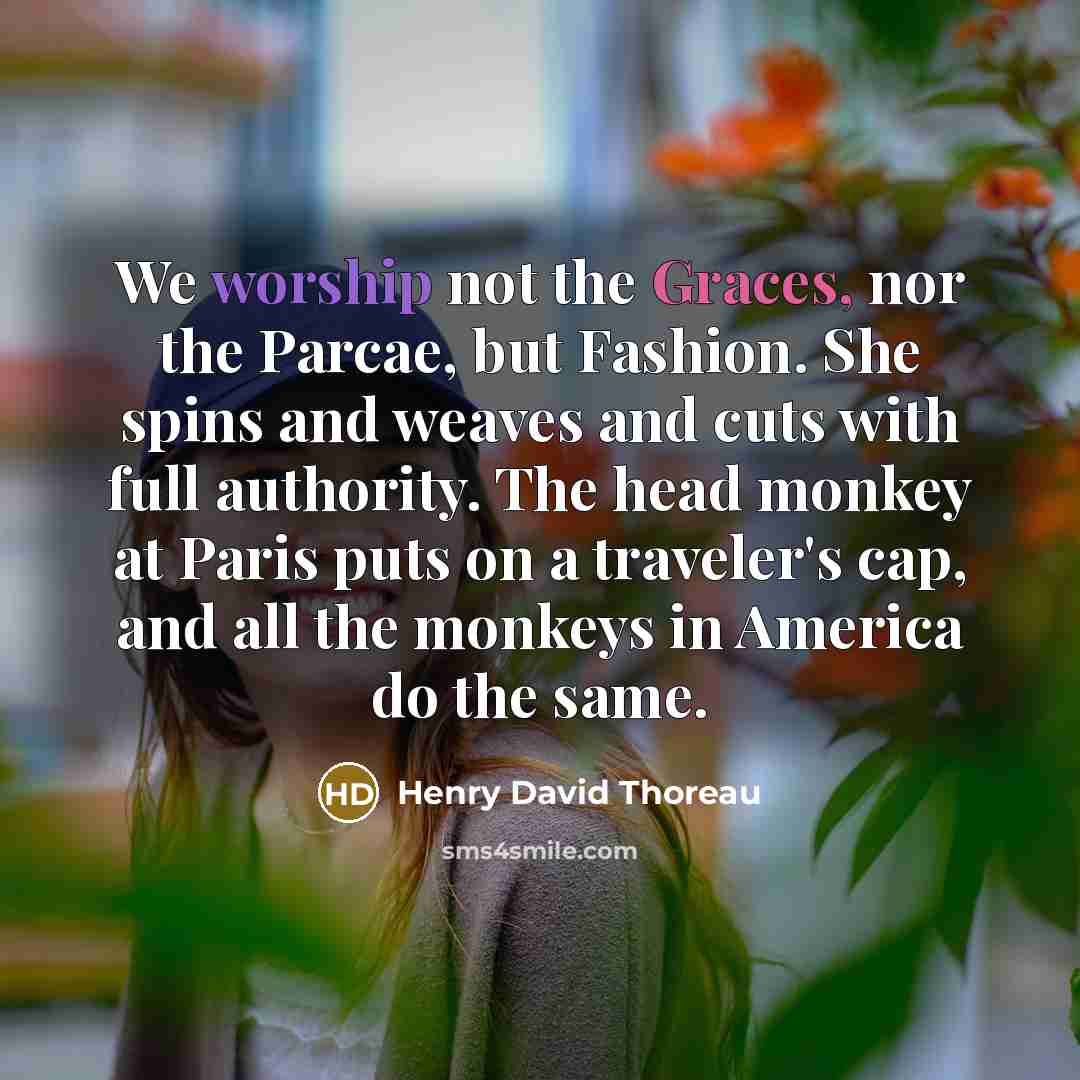 “We worship not the Graces, nor the Parcae, but Fashion. She spins and weaves and cuts with full authority. The head monkey at Paris puts on a traveler's cap, and all the monkeys in America do the same.” quote by Henry David Thoreau