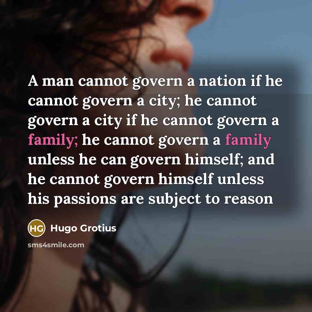 “A man cannot govern a nation if he cannot govern a city; he cannot govern a city if he cannot govern a family; he cannot govern a family unless he can govern himself; and he cannot govern himself unless his passions are subject to reason” quote by Hugo Grotius