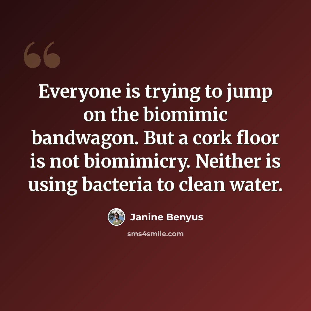 “Everyone is trying to jump on the biomimic bandwagon. But a cork floor is not biomimicry. Neither is using bacteria to clean water.” quote by Janine Benyus