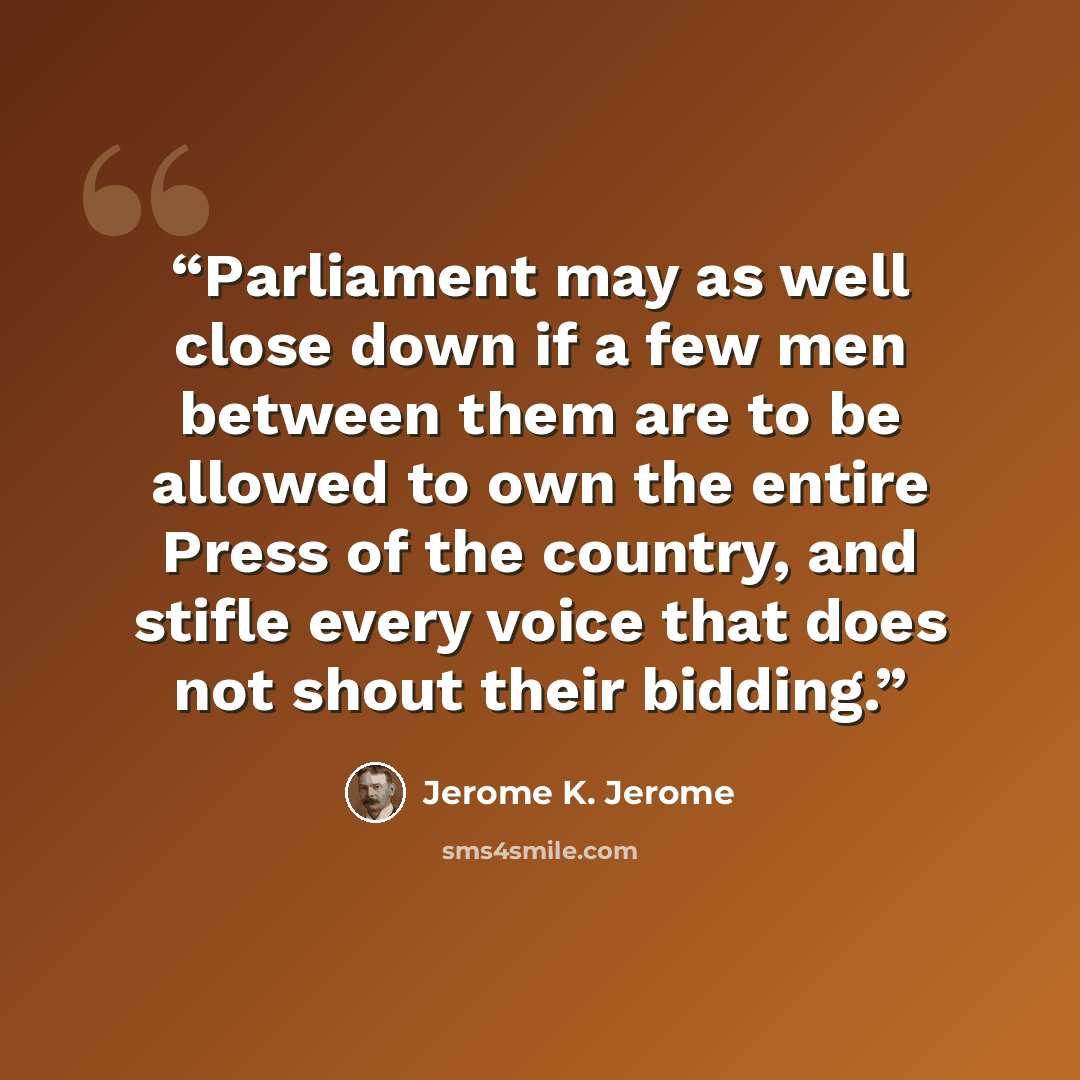 “Parliament may as well close down if a few men between them are to be allowed to own the entire Press of the country, and stifle every voice that does not shout their bidding.” quote by Jerome K. Jerome