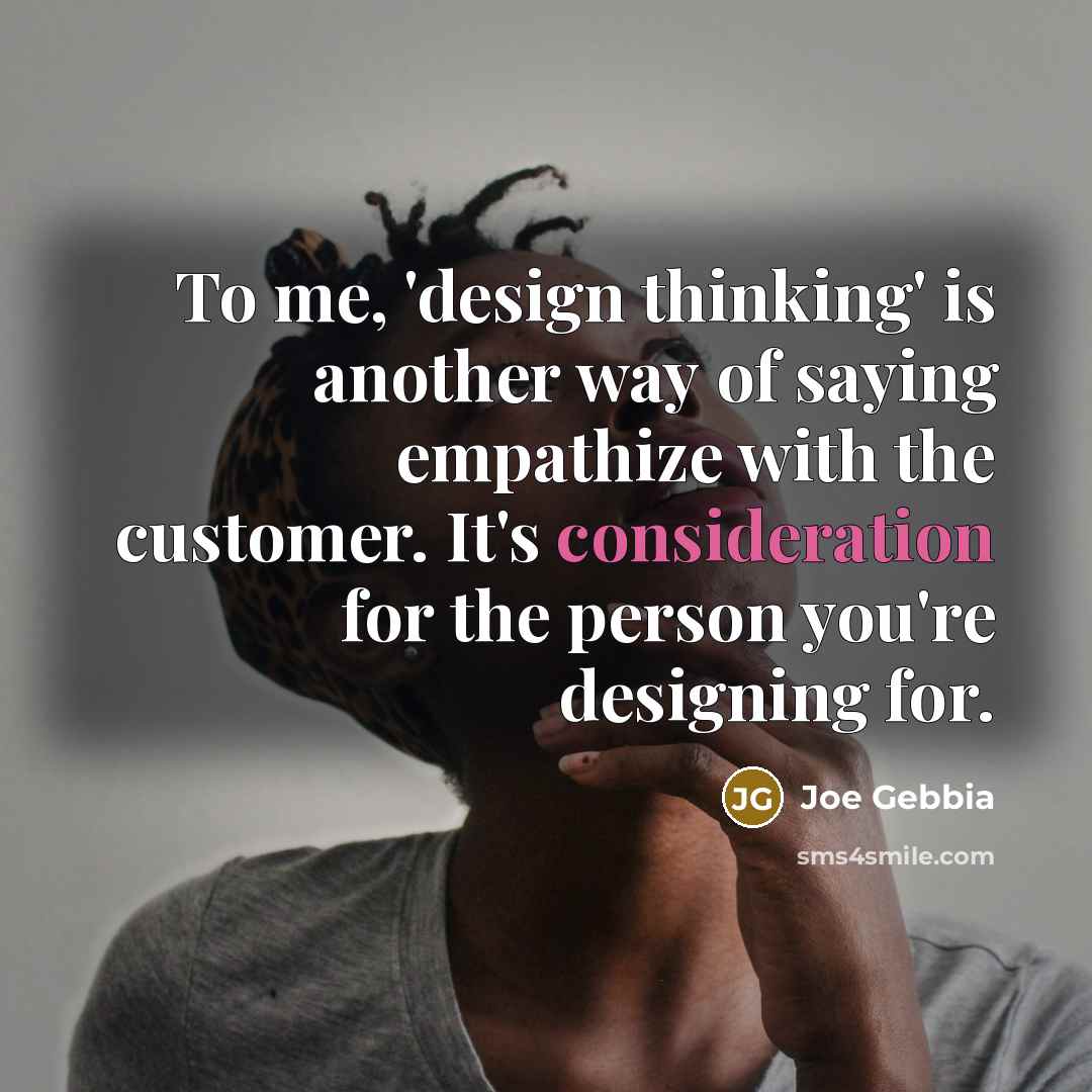 “To me, 'design thinking' is another way of saying empathize with the customer. It's consideration for the person you're designing for.” quote by Joe Gebbia