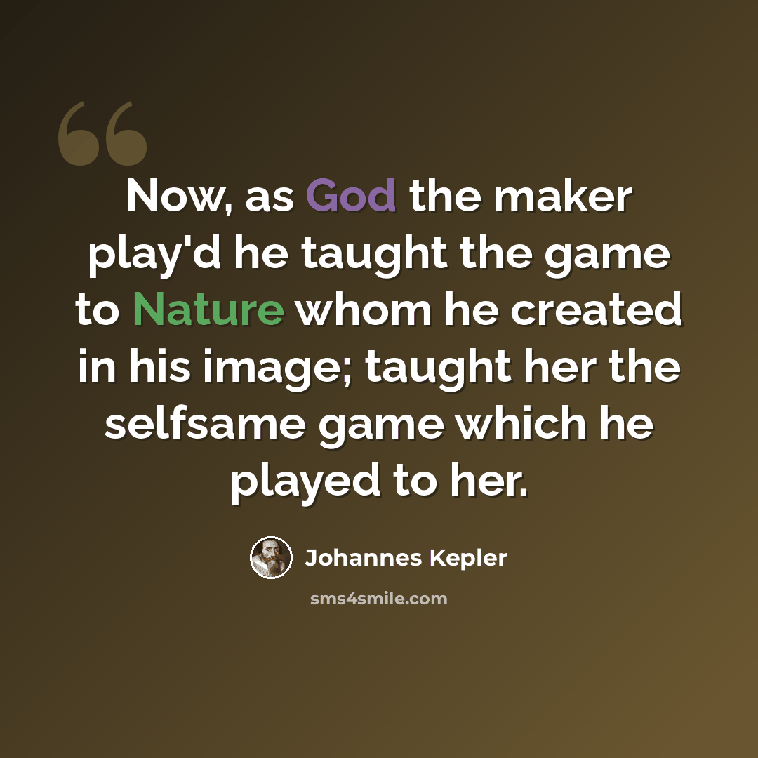 “Now, as God the maker play'd he taught the game to Nature whom he created in his image; taught her the selfsame game which he played to her.” quote by Johannes Kepler