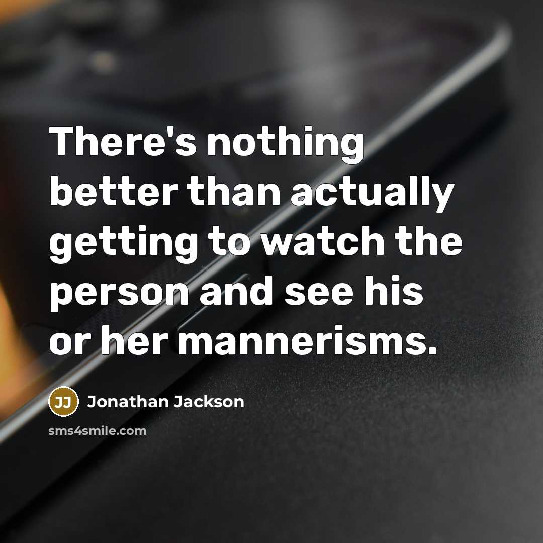 “There's nothing better than actually getting to watch the person and see his or her mannerisms.” quote by Jonathan Jackson