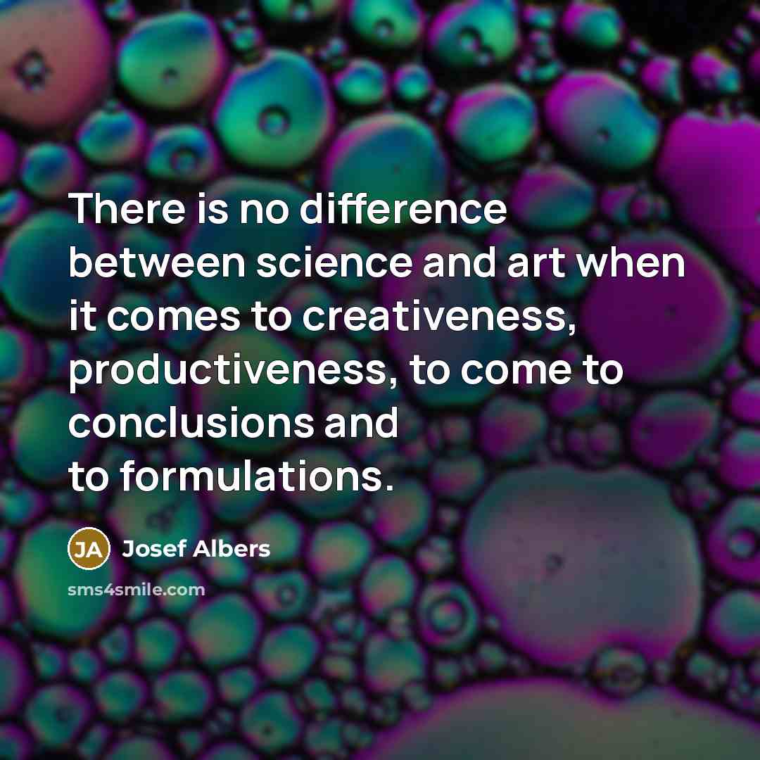 “There is no difference between science and art when it comes to creativeness, productiveness, to come to conclusions and to formulations.” quote by Josef Albers