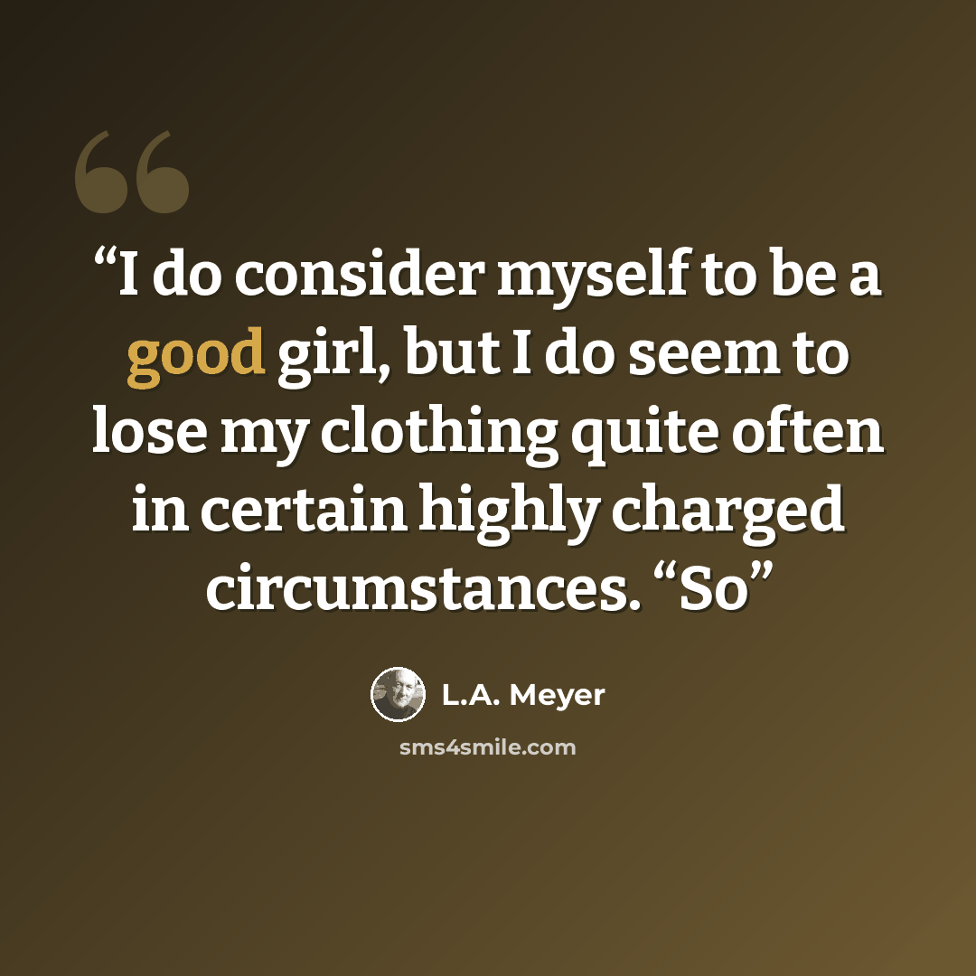 “I do consider myself to be a good girl, but I do seem to lose my clothing quite often in certain highly charged circumstances. “So” quote by L.A. Meyer