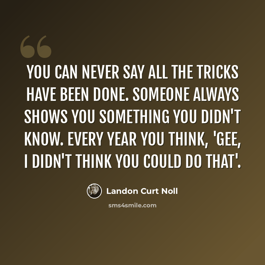 “You can never say all the tricks have been done. Someone always shows you something you didn't know. Every year you think, 'Gee, I didn't think you could do that'.” quote by Landon Curt Noll