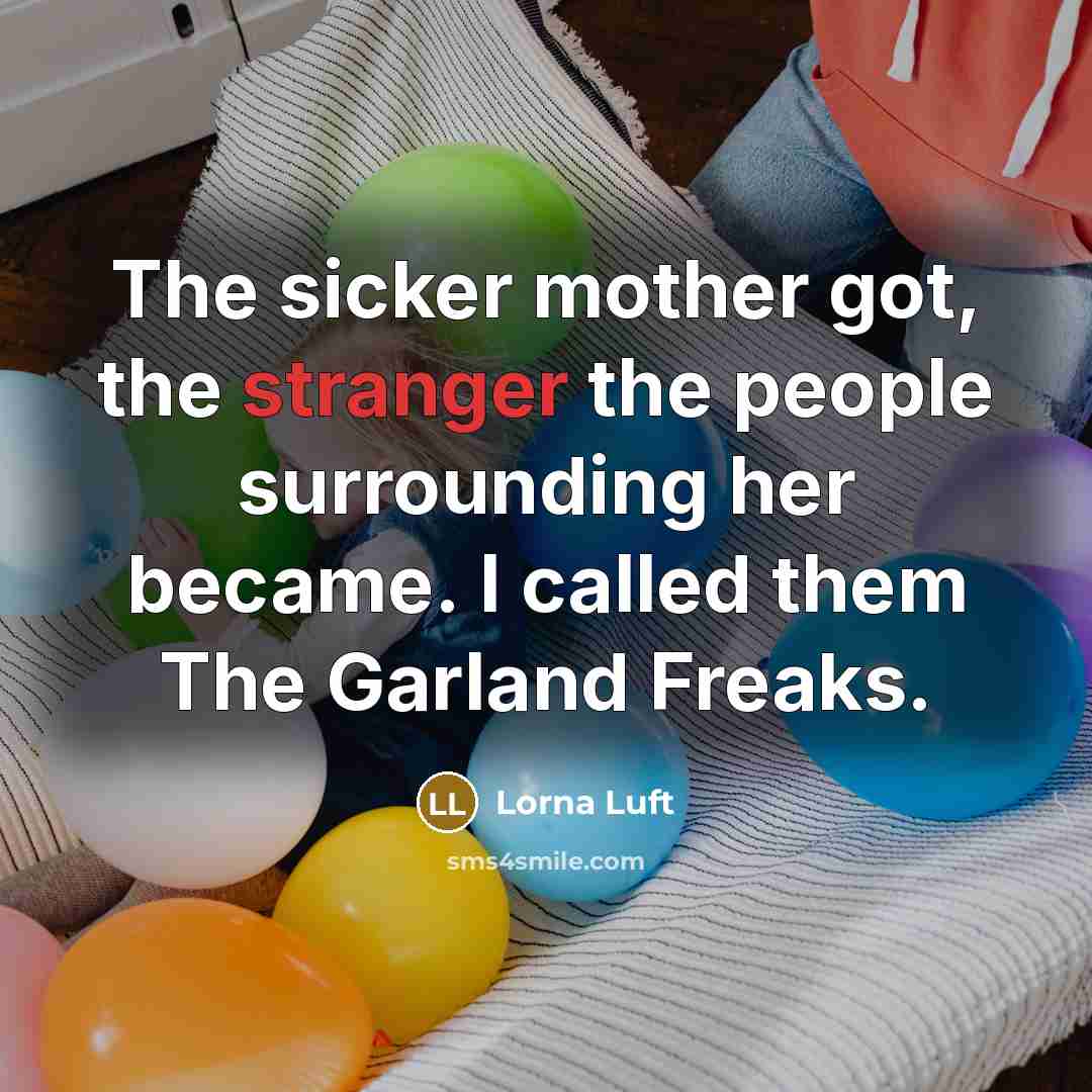 “The sicker mother got, the stranger the people surrounding her became. I called them The Garland Freaks.” quote by Lorna Luft