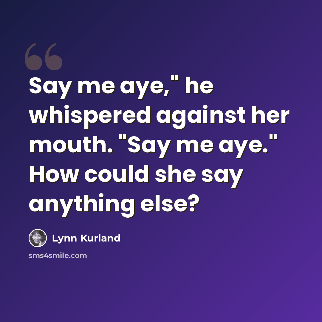 “Say me aye," he whispered against her mouth. "Say me aye." How could she say anything else?” quote by Lynn Kurland