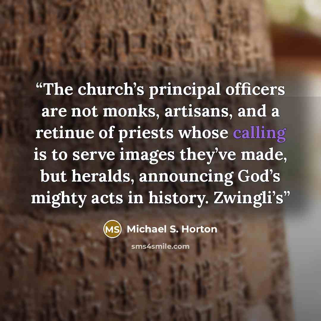 “The church’s principal officers are not monks, artisans, and a retinue of priests whose calling is to serve images they’ve made, but heralds, announcing God’s mighty acts in history. Zwingli’s” quote by Michael S. Horton