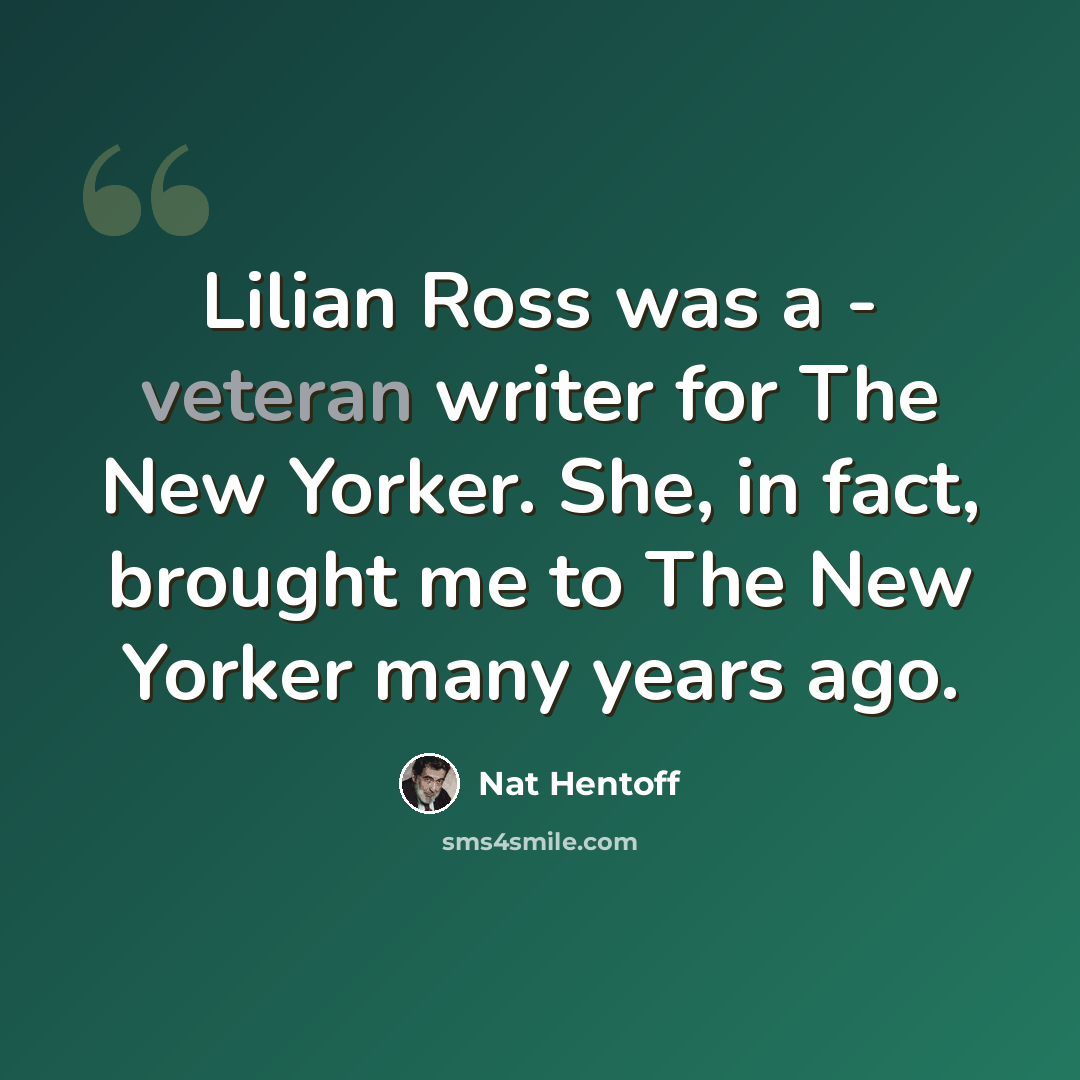 “Lilian Ross was a - veteran writer for The New Yorker. She, in fact, brought me to The New Yorker many years ago.” quote by Nat Hentoff