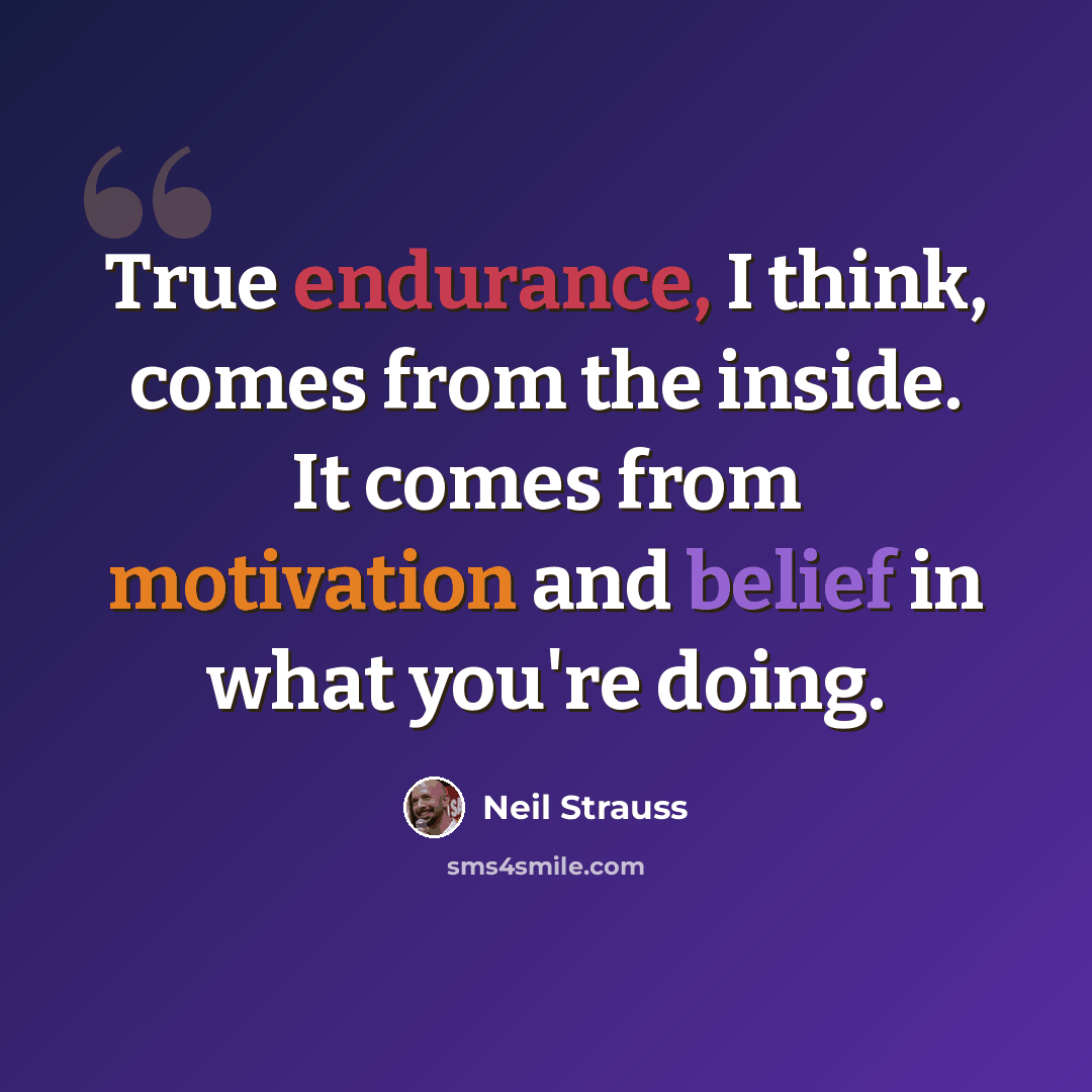 “True endurance, I think, comes from the inside. It comes from motivation and belief in what you're doing.” quote by Neil Strauss