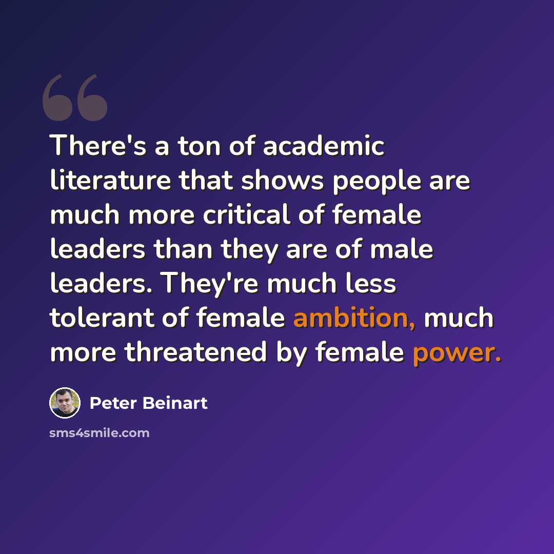 “There's a ton of academic literature that shows people are much more critical of female leaders than they are of male leaders. They're much less tolerant of female ambition, much more threatened by female power.” quote by Peter Beinart