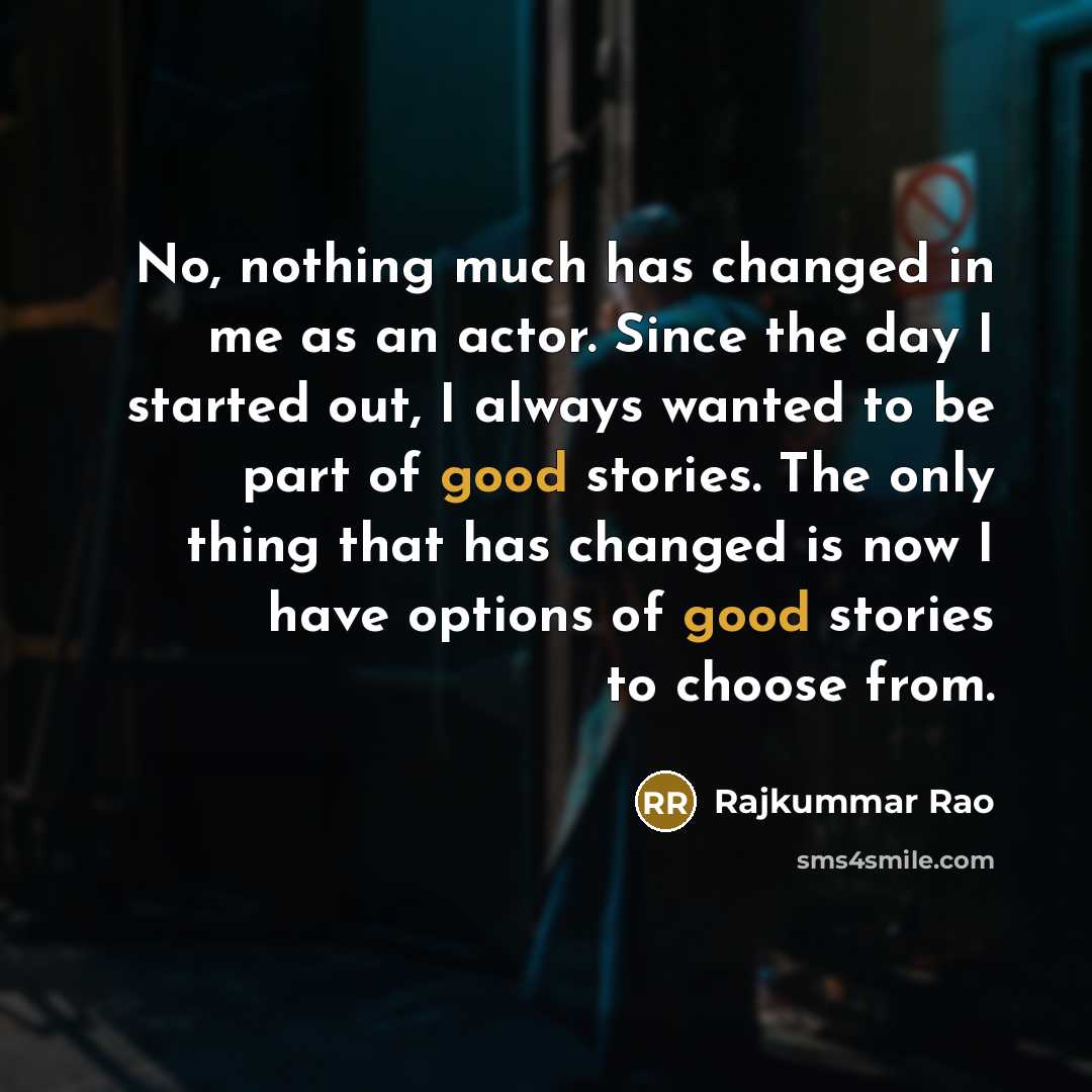 “No, nothing much has changed in me as an actor. Since the day I started out, I always wanted to be part of good stories. The only thing that has changed is now I have options of good stories to choose from.” quote by Rajkummar Rao