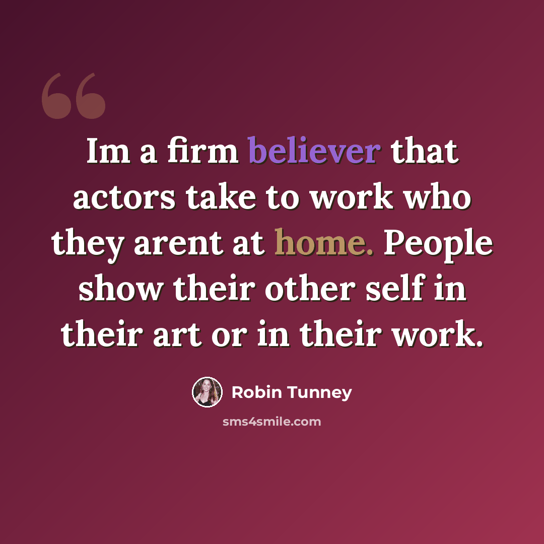 “Im a firm believer that actors take to work who they arent at home. People show their other self in their art or in their work.” quote by Robin Tunney