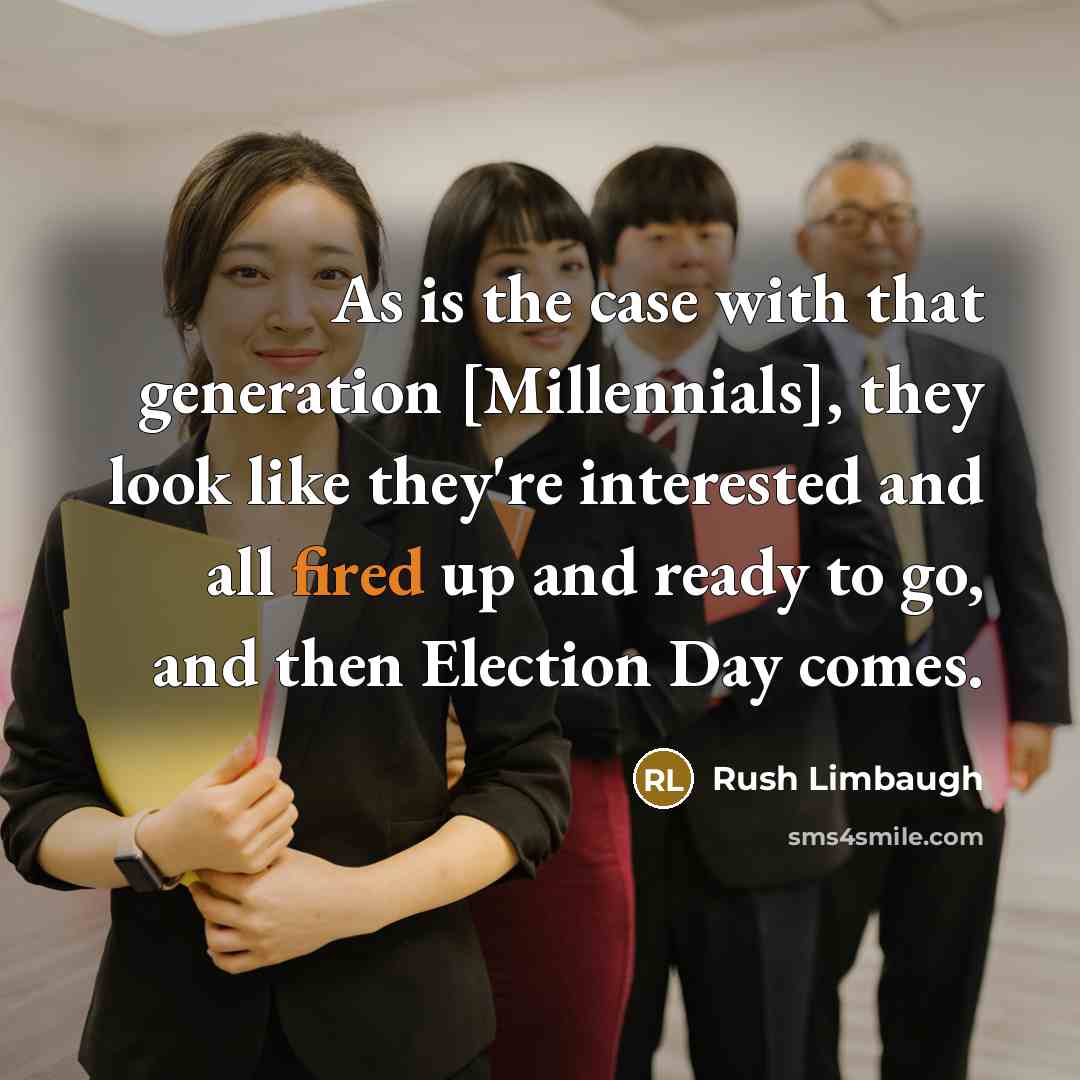 “As is the case with that generation [Millennials], they look like they're interested and all fired up and ready to go, and then Election Day comes.” quote by Rush Limbaugh