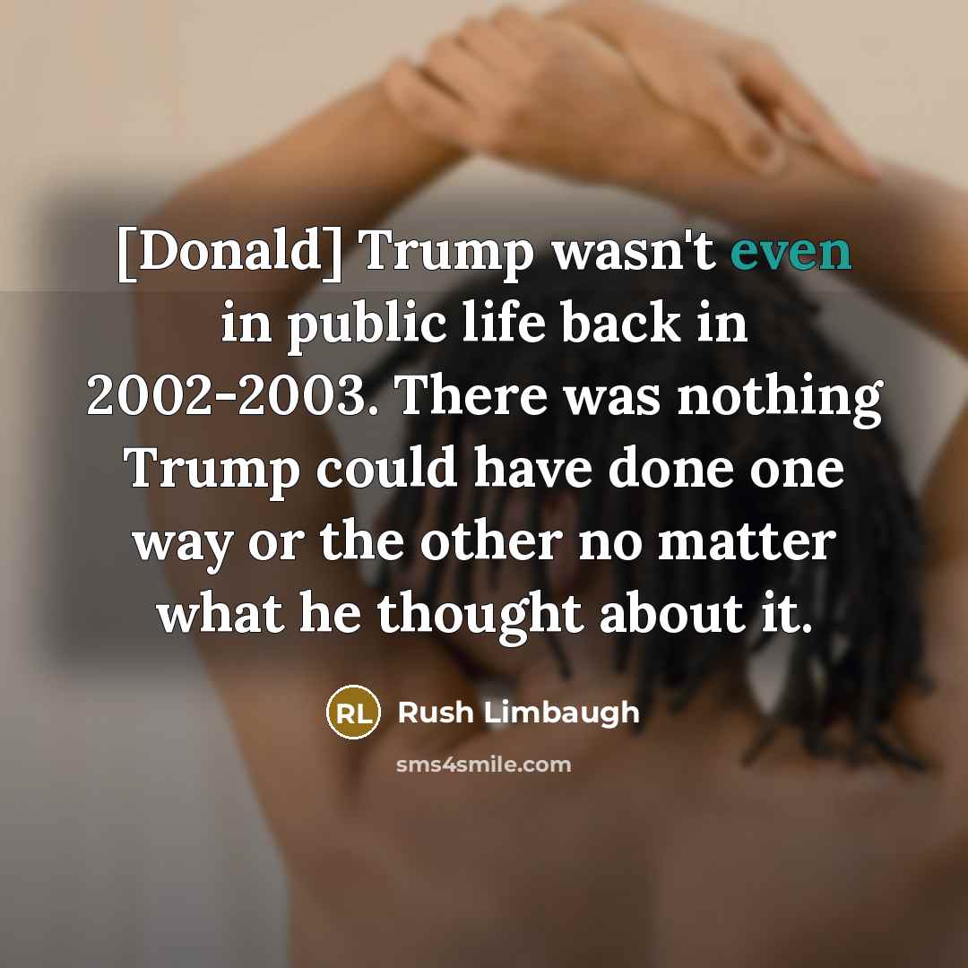 “[Donald] Trump wasn't even in public life back in 2002-2003. There was nothing Trump could have done one way or the other no matter what he thought about it.” quote by Rush Limbaugh