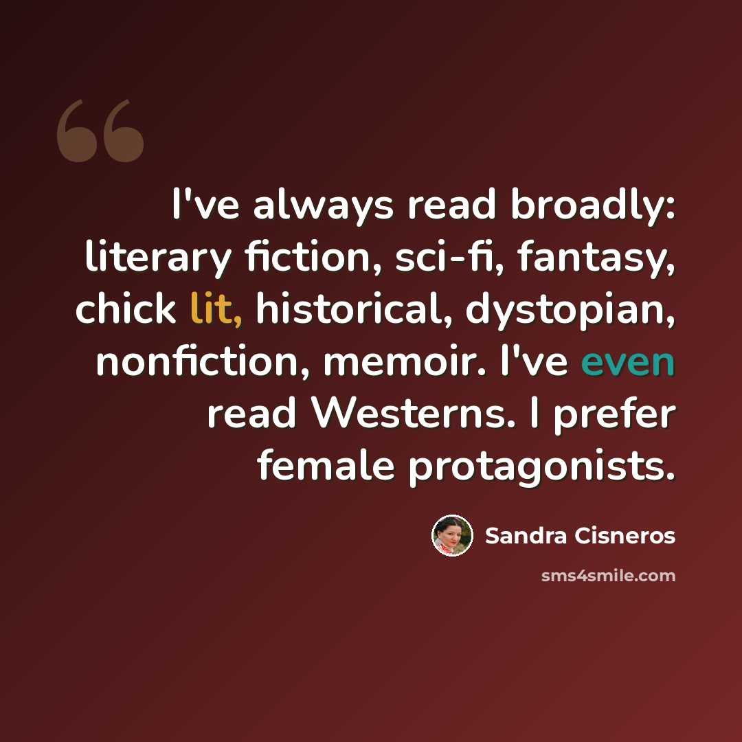 “I've always read broadly: literary fiction, sci-fi, fantasy, chick lit, historical, dystopian, nonfiction, memoir. I've even read Westerns. I prefer female protagonists.” quote by Sandra Cisneros